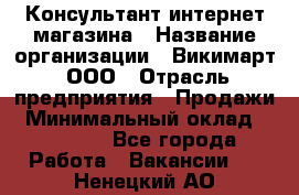 Консультант интернет магазина › Название организации ­ Викимарт, ООО › Отрасль предприятия ­ Продажи › Минимальный оклад ­ 15 000 - Все города Работа » Вакансии   . Ненецкий АО